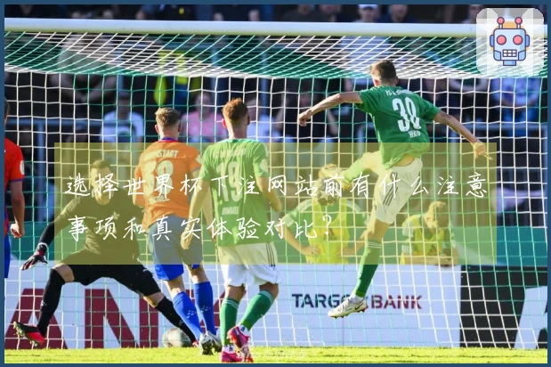 选择世界杯下注网站前有什么注意事项和真实体验对比？