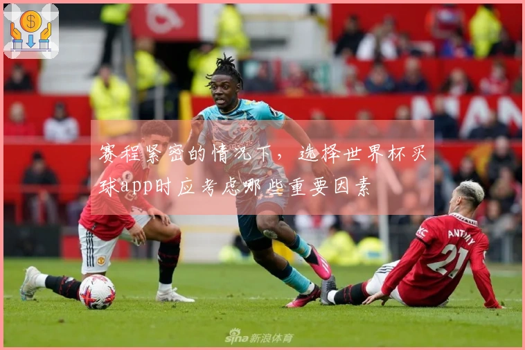 赛程紧密的情况下，选择世界杯买球app时应考虑哪些重要因素