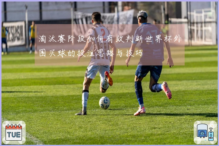 淘汰赛阶段如何有效判断世界杯外围买球的投注思路与技巧