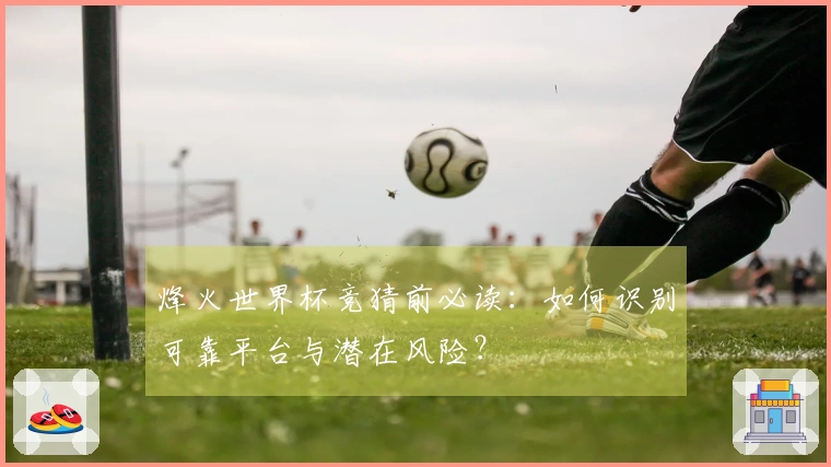 烽火世界杯竞猜前必读：如何识别可靠平台与潜在风险？