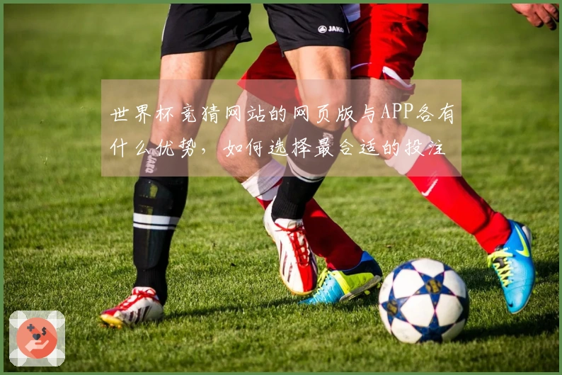 世界杯竞猜网站的网页版与APP各有什么优势，如何选择最合适的投注方式？
