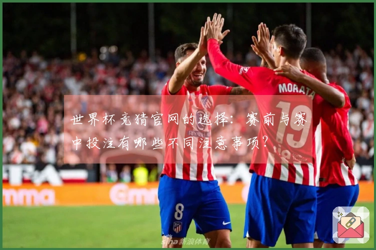 世界杯竞猜官网的选择：赛前与赛中投注有哪些不同注意事项？