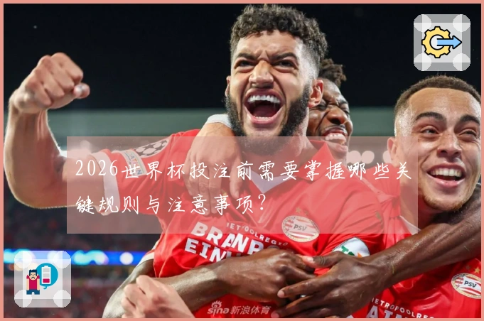 2026世界杯投注前需要掌握哪些关键规则与注意事项？