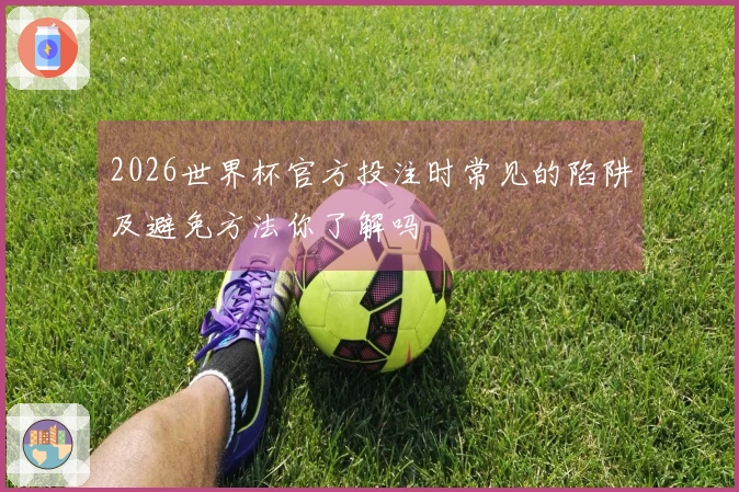 2026世界杯官方投注时常见的陷阱及避免方法你了解吗
