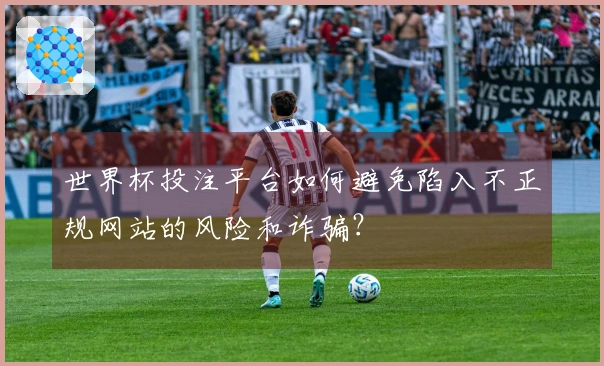 世界杯投注平台如何避免陷入不正规网站的风险和诈骗？