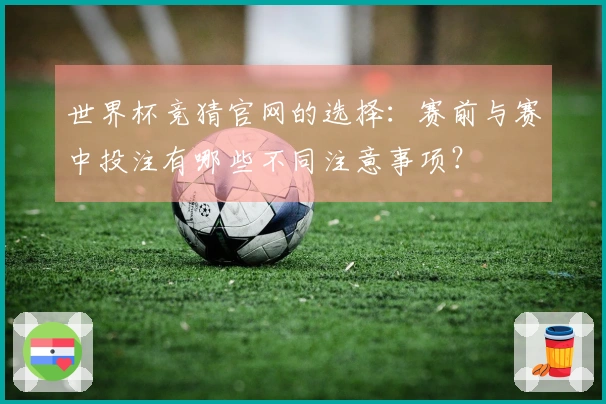 世界杯竞猜官网的选择：赛前与赛中投注有哪些不同注意事项？