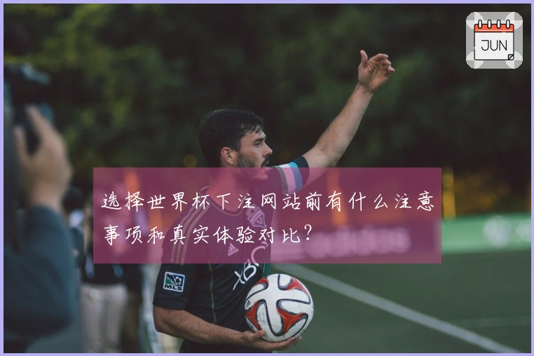 选择世界杯下注网站前有什么注意事项和真实体验对比？
