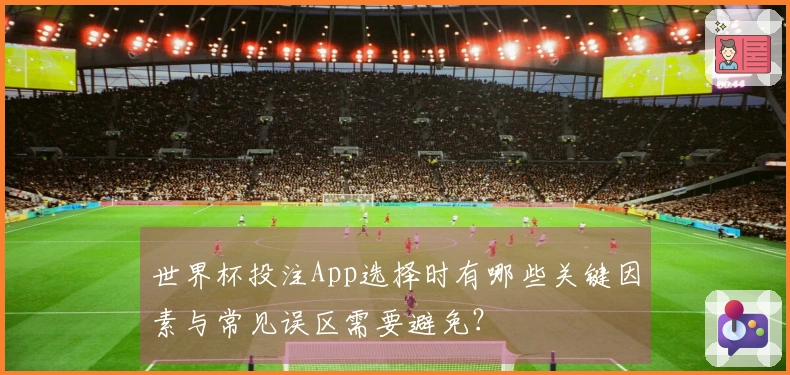 世界杯投注App选择时有哪些关键因素与常见误区需要避免？